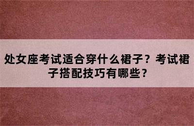 处女座考试适合穿什么裙子？考试裙子搭配技巧有哪些？