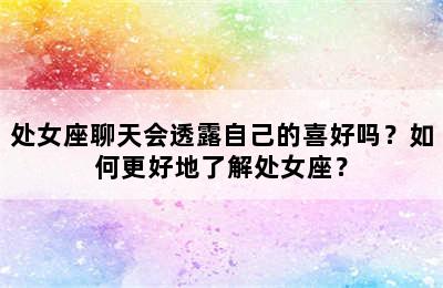 处女座聊天会透露自己的喜好吗？如何更好地了解处女座？