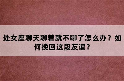 处女座聊天聊着就不聊了怎么办？如何挽回这段友谊？