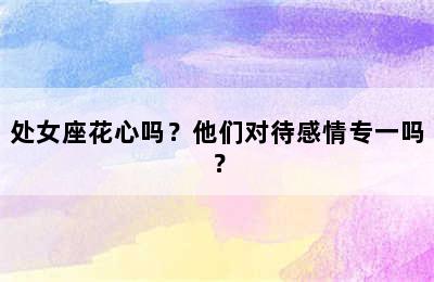 处女座花心吗？他们对待感情专一吗？