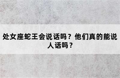 处女座蛇王会说话吗？他们真的能说人话吗？