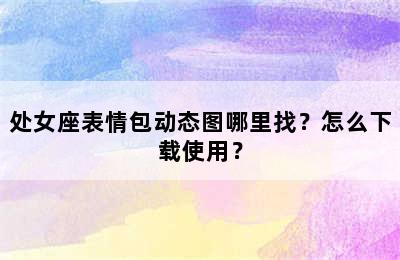 处女座表情包动态图哪里找？怎么下载使用？
