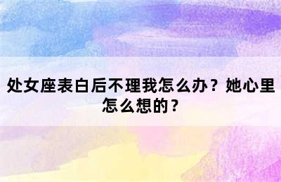 处女座表白后不理我怎么办？她心里怎么想的？