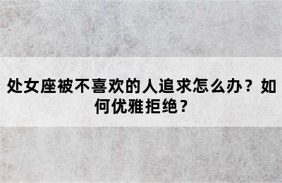 处女座被不喜欢的人追求怎么办？如何优雅拒绝？