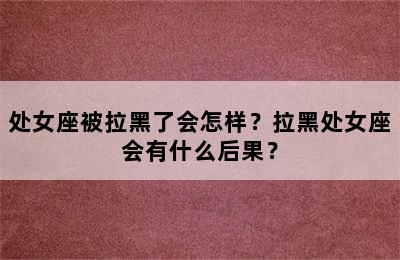 处女座被拉黑了会怎样？拉黑处女座会有什么后果？
