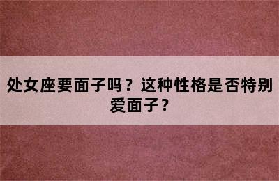 处女座要面子吗？这种性格是否特别爱面子？