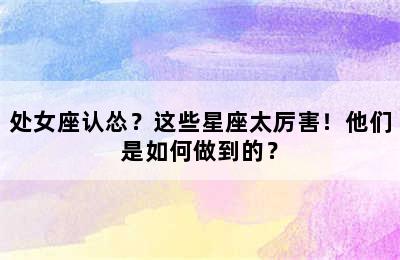 处女座认怂？这些星座太厉害！他们是如何做到的？