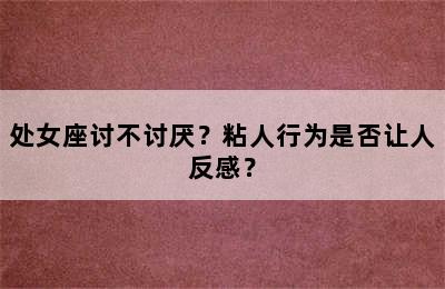 处女座讨不讨厌？粘人行为是否让人反感？