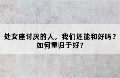 处女座讨厌的人，我们还能和好吗？如何重归于好？