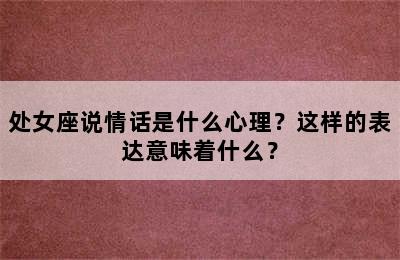 处女座说情话是什么心理？这样的表达意味着什么？