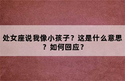 处女座说我像小孩子？这是什么意思？如何回应？