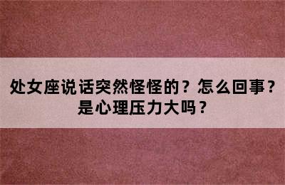 处女座说话突然怪怪的？怎么回事？是心理压力大吗？