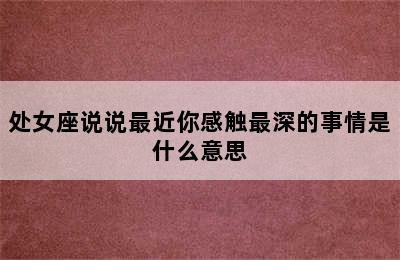 处女座说说最近你感触最深的事情是什么意思