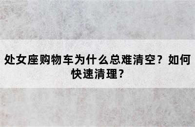处女座购物车为什么总难清空？如何快速清理？