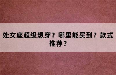 处女座超级想穿？哪里能买到？款式推荐？