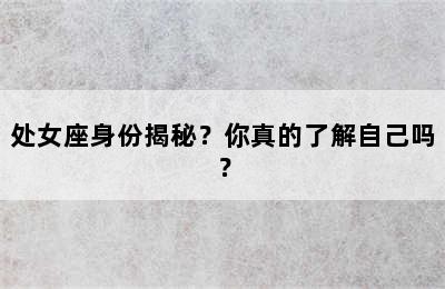 处女座身份揭秘？你真的了解自己吗？