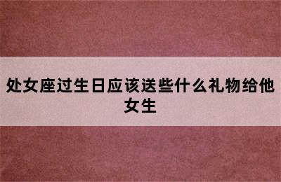 处女座过生日应该送些什么礼物给他女生