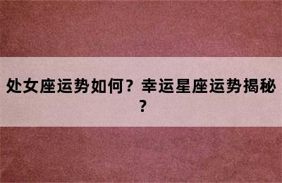 处女座运势如何？幸运星座运势揭秘？