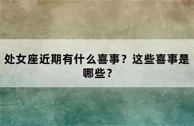 处女座近期有什么喜事？这些喜事是哪些？