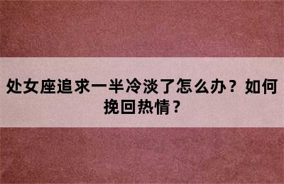处女座追求一半冷淡了怎么办？如何挽回热情？