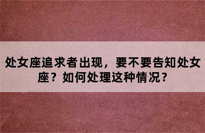处女座追求者出现，要不要告知处女座？如何处理这种情况？