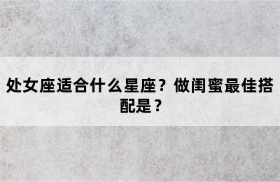 处女座适合什么星座？做闺蜜最佳搭配是？