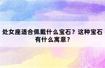 处女座适合佩戴什么宝石？这种宝石有什么寓意？