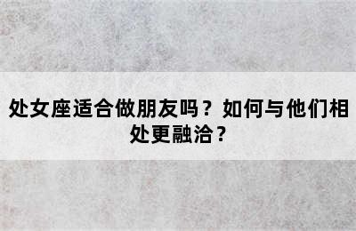 处女座适合做朋友吗？如何与他们相处更融洽？