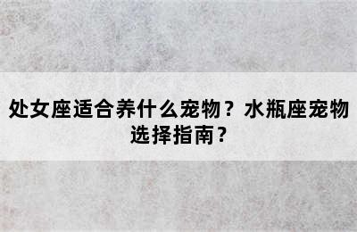 处女座适合养什么宠物？水瓶座宠物选择指南？