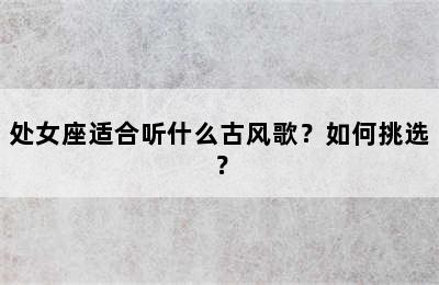 处女座适合听什么古风歌？如何挑选？