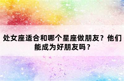 处女座适合和哪个星座做朋友？他们能成为好朋友吗？