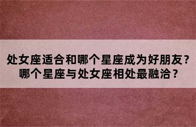 处女座适合和哪个星座成为好朋友？哪个星座与处女座相处最融洽？