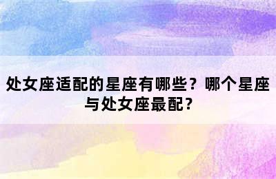 处女座适配的星座有哪些？哪个星座与处女座最配？