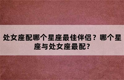 处女座配哪个星座最佳伴侣？哪个星座与处女座最配？