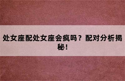 处女座配处女座会疯吗？配对分析揭秘！