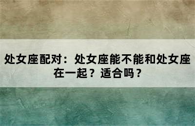 处女座配对：处女座能不能和处女座在一起？适合吗？