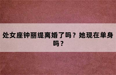 处女座钟丽缇离婚了吗？她现在单身吗？