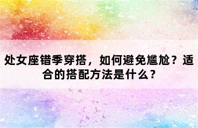 处女座错季穿搭，如何避免尴尬？适合的搭配方法是什么？