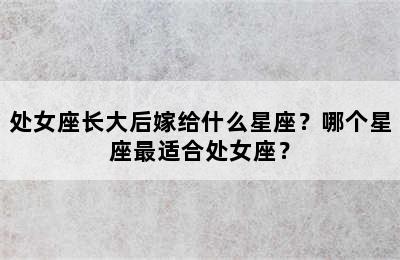 处女座长大后嫁给什么星座？哪个星座最适合处女座？