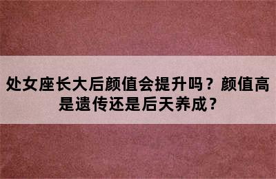 处女座长大后颜值会提升吗？颜值高是遗传还是后天养成？