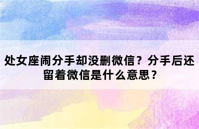 处女座闹分手却没删微信？分手后还留着微信是什么意思？