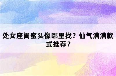 处女座闺蜜头像哪里找？仙气满满款式推荐？