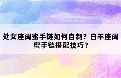 处女座闺蜜手链如何自制？白羊座闺蜜手链搭配技巧？
