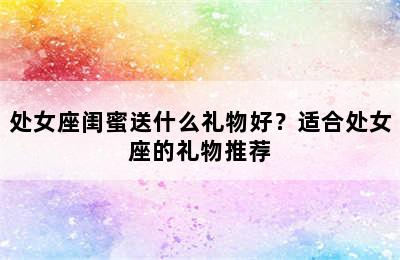 处女座闺蜜送什么礼物好？适合处女座的礼物推荐