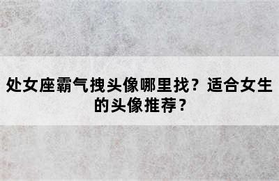 处女座霸气拽头像哪里找？适合女生的头像推荐？