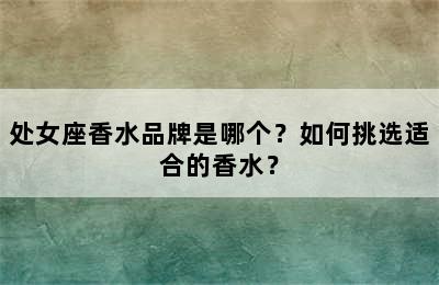 处女座香水品牌是哪个？如何挑选适合的香水？