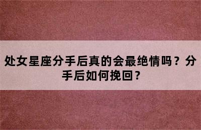 处女星座分手后真的会最绝情吗？分手后如何挽回？