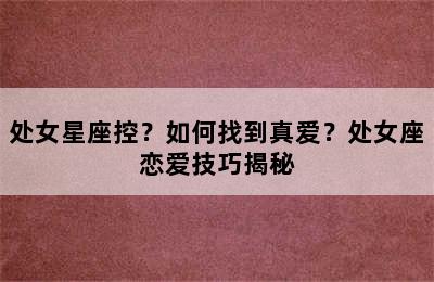 处女星座控？如何找到真爱？处女座恋爱技巧揭秘