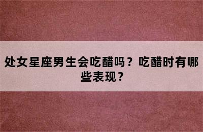 处女星座男生会吃醋吗？吃醋时有哪些表现？
