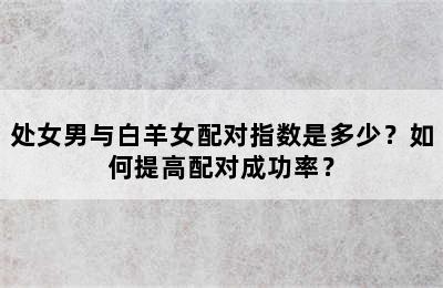处女男与白羊女配对指数是多少？如何提高配对成功率？